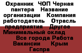 Охранник. ЧОП Черная пантера › Название организации ­ Компания-работодатель › Отрасль предприятия ­ Другое › Минимальный оклад ­ 12 000 - Все города Работа » Вакансии   . Крым,Гаспра